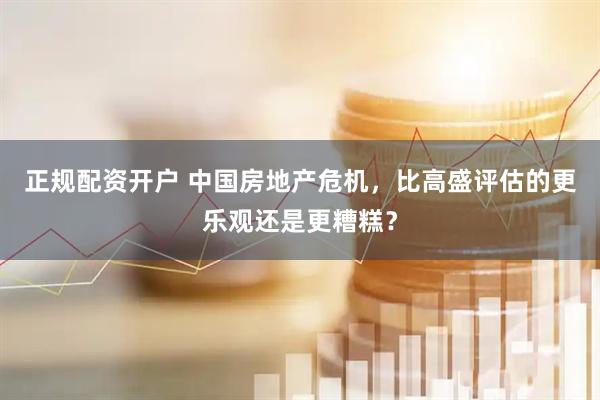 正规配资开户 中国房地产危机，比高盛评估的更乐观还是更糟糕？