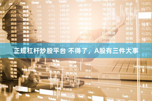 正规杠杆炒股平台 不得了，A股有三件大事