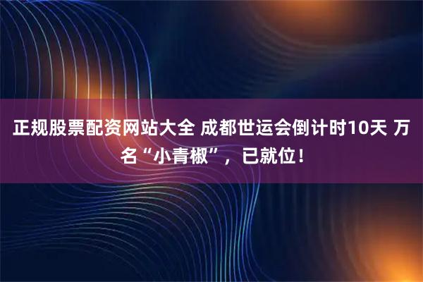 正规股票配资网站大全 成都世运会倒计时10天 万名“小青椒”，已就位！