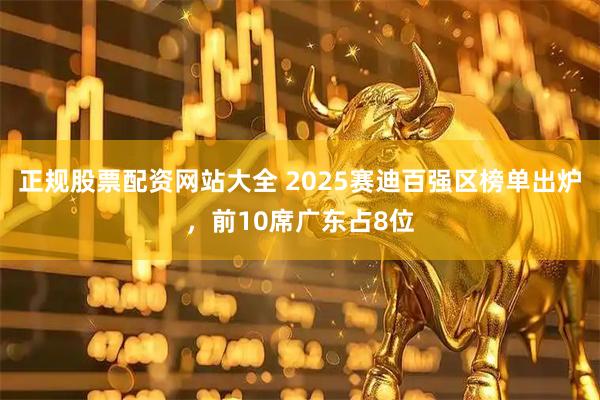 正规股票配资网站大全 2025赛迪百强区榜单出炉,前10席广东占8位