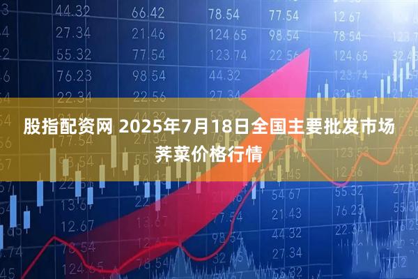 股指配资网 2025年7月18日全国主要批发市场荠菜价格行情