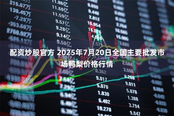 配资炒股官方 2025年7月20日全国主要批发市场鸭梨价格行情