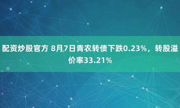 配资炒股官方 8月7日青农转债下跌0.23%，转股溢价率33.21%