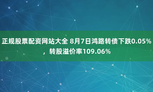 正规股票配资网站大全 8月7日鸿路转债下跌0.05%，转股溢价率109.06%