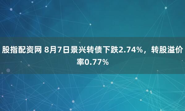 股指配资网 8月7日景兴转债下跌2.74%，转股溢价率0.77%