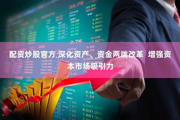 配资炒股官方 深化资产、资金两端改革  增强资本市场吸引力