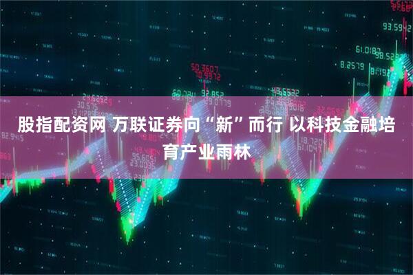 股指配资网 万联证券向“新”而行 以科技金融培育产业雨林