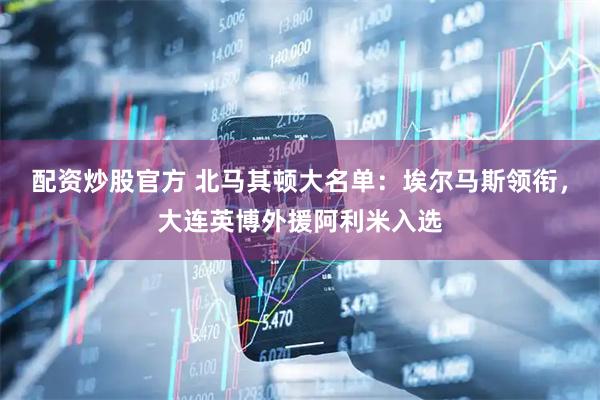 配资炒股官方 北马其顿大名单：埃尔马斯领衔，大连英博外援阿利米入选