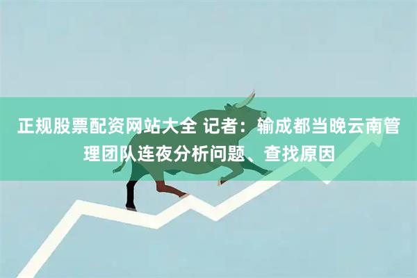 正规股票配资网站大全 记者：输成都当晚云南管理团队连夜分析问题、查找原因