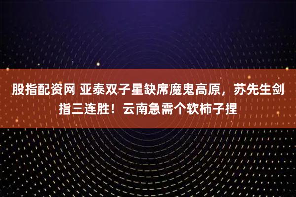 股指配资网 亚泰双子星缺席魔鬼高原，苏先生剑指三连胜！云南急需个软柿子捏