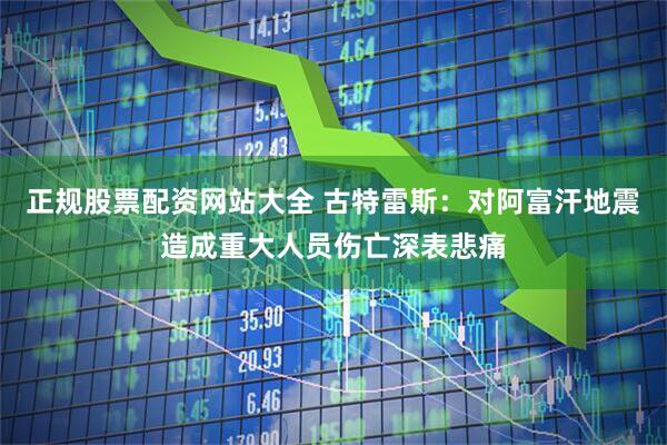 正规股票配资网站大全 古特雷斯：对阿富汗地震造成重大人员伤亡深表悲痛