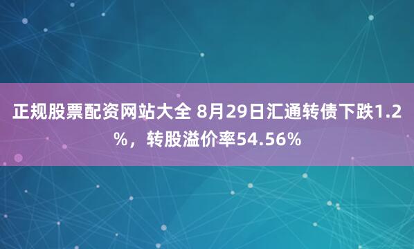 正规股票配资网站大全 8月29日汇通转债下跌1.2%，转股溢价率54.56%