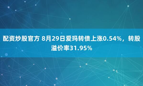 配资炒股官方 8月29日爱玛转债上涨0.54%，转股溢价率31.95%