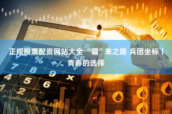正规股票配资网站大全 “疆”来之路 兵团坐标丨青春的选择
