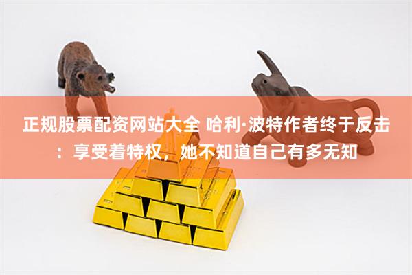 正规股票配资网站大全 哈利·波特作者终于反击：享受着特权，她不知道自己有多无知