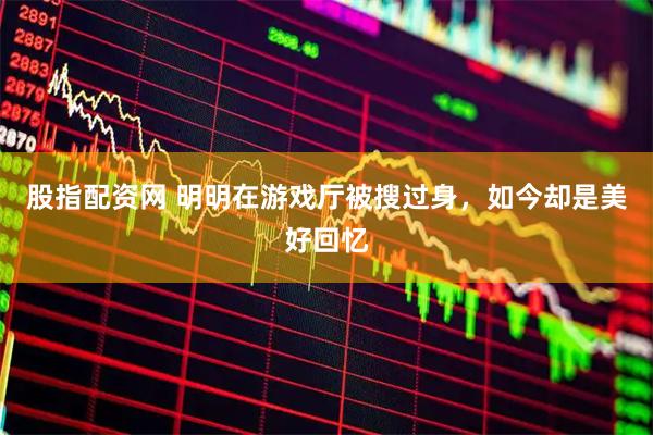 股指配资网 明明在游戏厅被搜过身，如今却是美好回忆