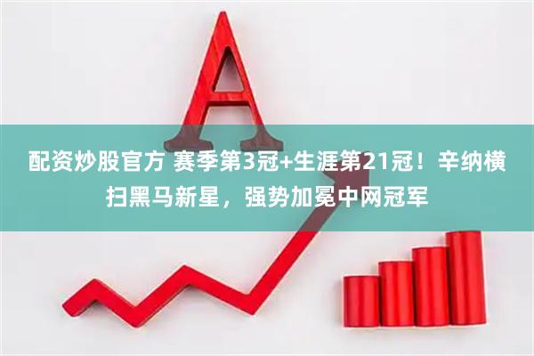 配资炒股官方 赛季第3冠+生涯第21冠！辛纳横扫黑马新星，强势加冕中网冠军