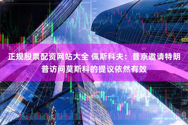 正规股票配资网站大全 佩斯科夫：普京邀请特朗普访问莫斯科的提议依然有效