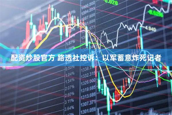 配资炒股官方 路透社控诉：以军蓄意炸死记者