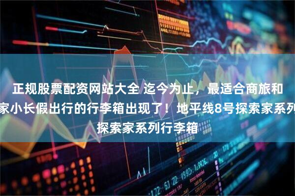 正规股票配资网站大全 迄今为止，最适合商旅和三口之家小长假出行的行李箱出现了！地平线8号探索家系列行李箱