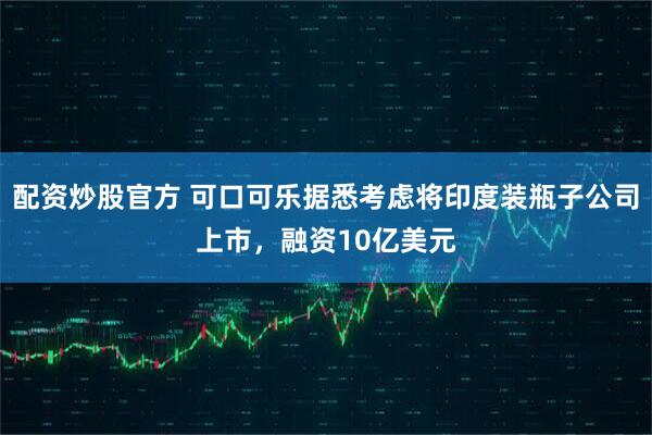 配资炒股官方 可口可乐据悉考虑将印度装瓶子公司上市,融资10亿美元