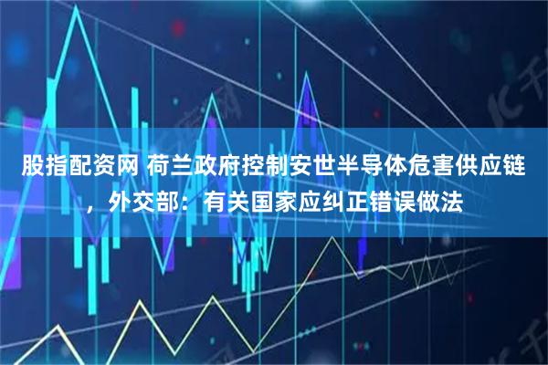 股指配资网 荷兰政府控制安世半导体危害供应链,外交部:有关国家应纠正错误做法