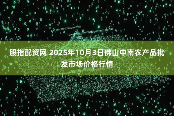 股指配资网 2025年10月3日佛山中南农产品批发市场价格行情