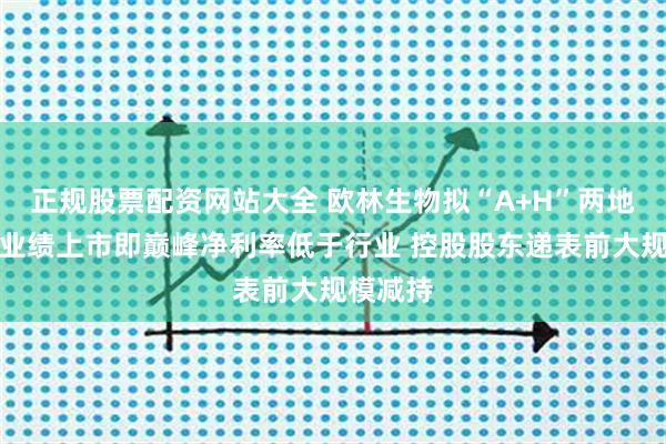 正规股票配资网站大全 欧林生物拟“A+H”两地上市:业绩上市即巅峰净利率低于行业 控股股东递表前大规模减持