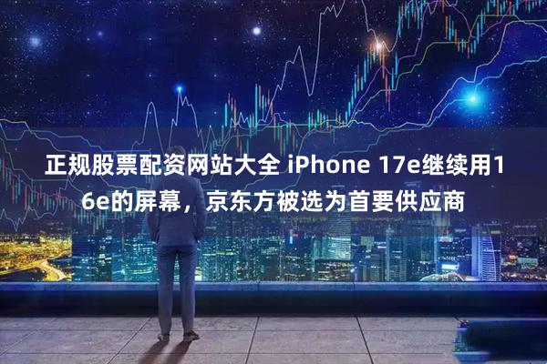 正规股票配资网站大全 iPhone 17e继续用16e的屏幕,京东方被选为首要供应商