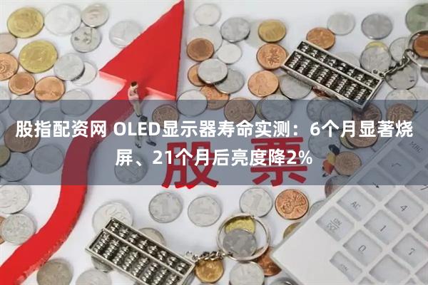股指配资网 OLED显示器寿命实测:6个月显著烧屏、21个月后亮度降2%