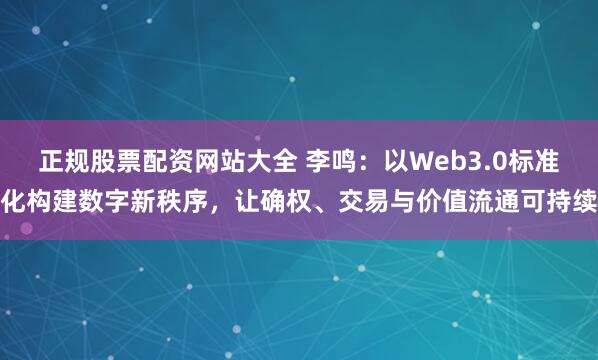 正规股票配资网站大全 李鸣：以Web3.0标准化构建数字新秩序，让确权、交易与价值流通可持续