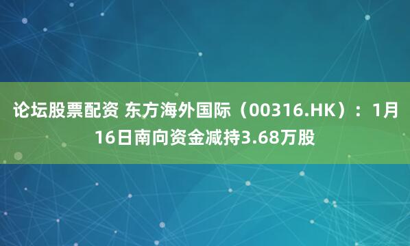 论坛股票配资 东方海外国际（00316.HK）：1月16日南向资金减持3.68万股