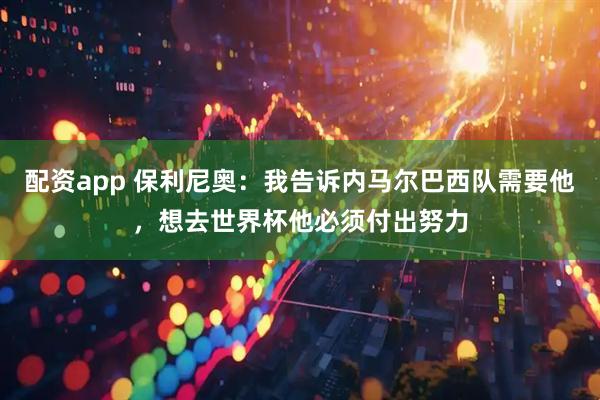 配资app 保利尼奥:我告诉内马尔巴西队需要他,想去世界杯他必须付出努力