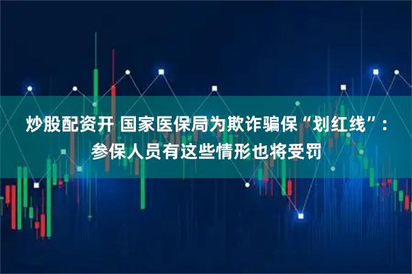 炒股配资开 国家医保局为欺诈骗保“划红线”:参保人员有这些情形也将受罚