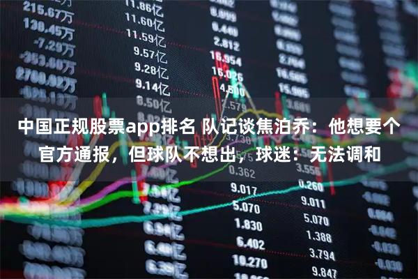 中国正规股票app排名 队记谈焦泊乔：他想要个官方通报，但球队不想出，球迷：无法调和