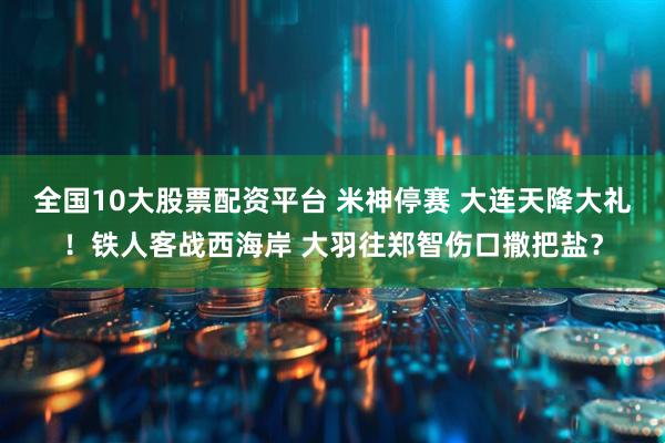 全国10大股票配资平台 米神停赛 大连天降大礼！铁人客战西海岸 大羽往郑智伤口撒把盐？