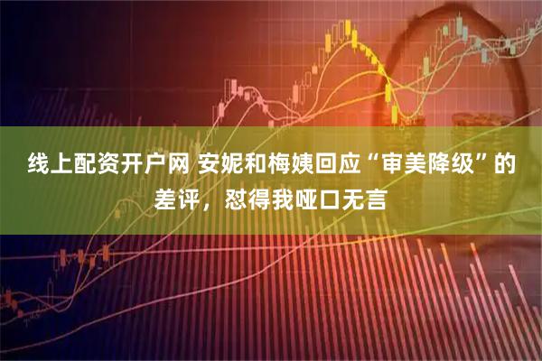 线上配资开户网 安妮和梅姨回应“审美降级”的差评，怼得我哑口无言