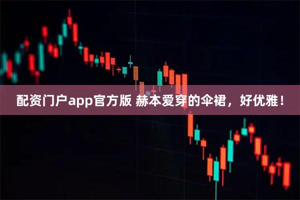 配资门户app官方版 赫本爱穿的伞裙，好优雅！