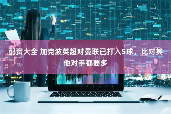 配资大全 加克波英超对曼联已打入5球，比对其他对手都要多