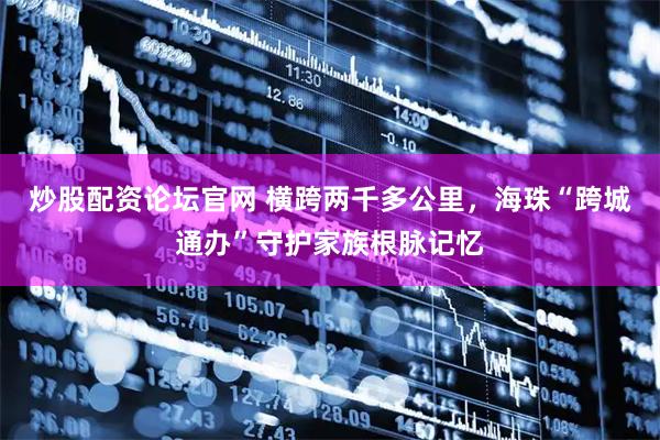 炒股配资论坛官网 横跨两千多公里，海珠“跨城通办”守护家族根脉记忆