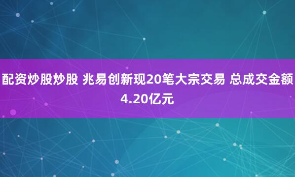 配资炒股炒股 兆易创新现20笔大宗交易 总成交金额4.20亿元