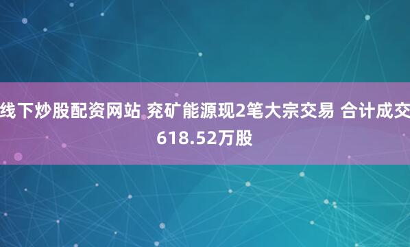 线下炒股配资网站 兖矿能源现2笔大宗交易 合计成交618.52万股