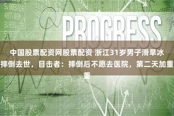中国股票配资网股票配资 浙江31岁男子滑旱冰摔倒去世，目击者：摔倒后不愿去医院，第二天加重