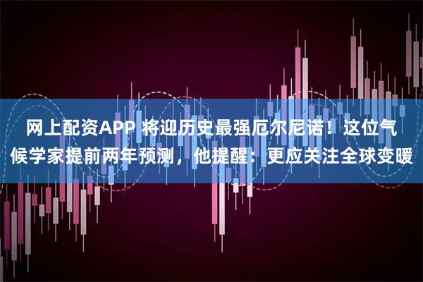 网上配资APP 将迎历史最强厄尔尼诺！这位气候学家提前两年预测，他提醒：更应关注全球变暖